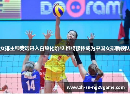 女排主帅竞选进入白热化阶段 谁将接棒成为中国女排新领队
