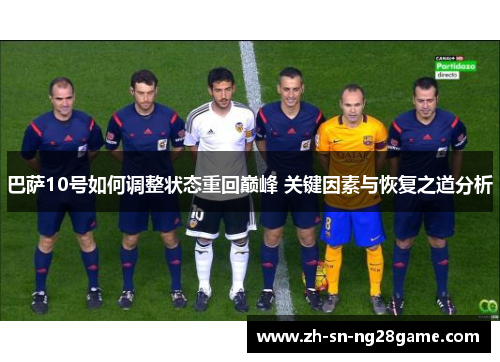 巴萨10号如何调整状态重回巅峰 关键因素与恢复之道分析