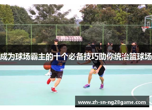 成为球场霸主的十个必备技巧助你统治篮球场