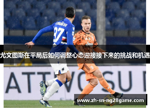 尤文图斯在平局后如何调整心态迎接接下来的挑战和机遇