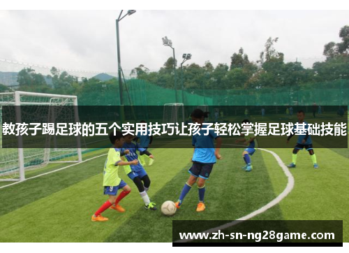 教孩子踢足球的五个实用技巧让孩子轻松掌握足球基础技能