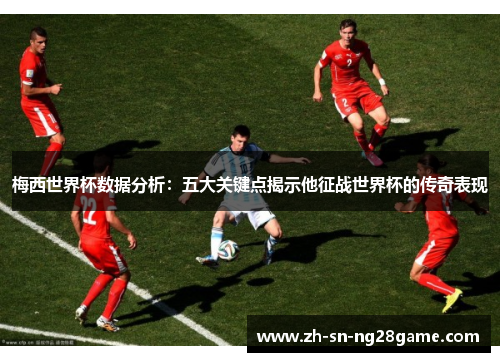 梅西世界杯数据分析：五大关键点揭示他征战世界杯的传奇表现