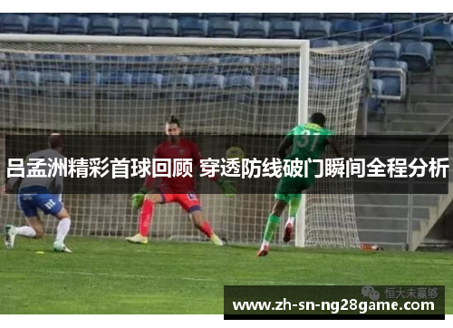 吕孟洲精彩首球回顾 穿透防线破门瞬间全程分析