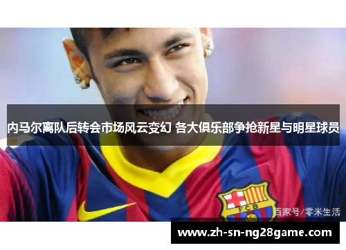 内马尔离队后转会市场风云变幻 各大俱乐部争抢新星与明星球员