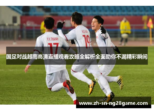 国足对战越南高清直播观看攻略全解析全面助你不漏精彩瞬间
