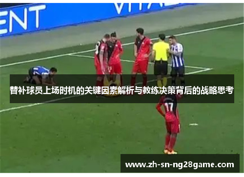 替补球员上场时机的关键因素解析与教练决策背后的战略思考