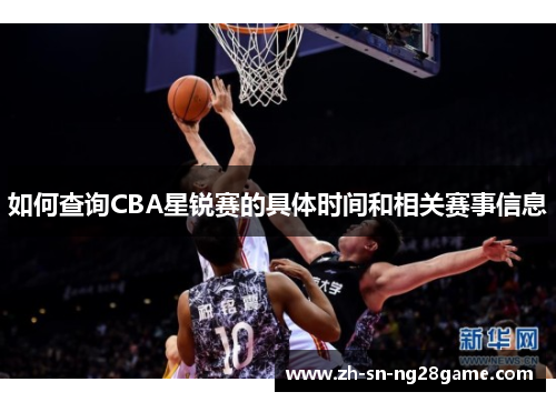 如何查询CBA星锐赛的具体时间和相关赛事信息