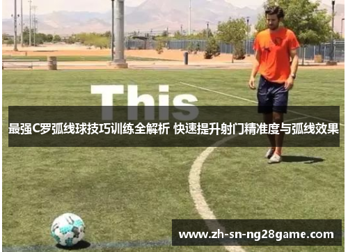 最强C罗弧线球技巧训练全解析 快速提升射门精准度与弧线效果