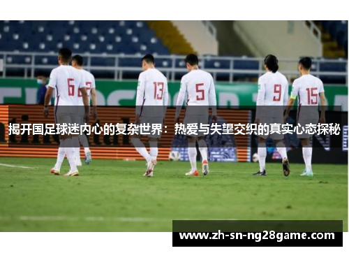揭开国足球迷内心的复杂世界：热爱与失望交织的真实心态探秘