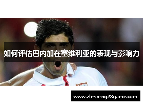 如何评估巴内加在塞维利亚的表现与影响力
