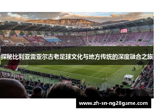 探秘比利亚雷亚尔古老足球文化与地方传统的深度融合之旅