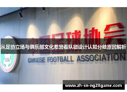 从足协立场与俱乐部文化差异看队徽设计认知分歧原因解析