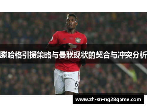 滕哈格引援策略与曼联现状的契合与冲突分析