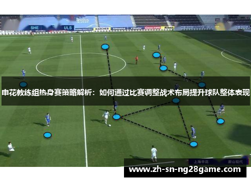 申花教练组热身赛策略解析：如何通过比赛调整战术布局提升球队整体表现