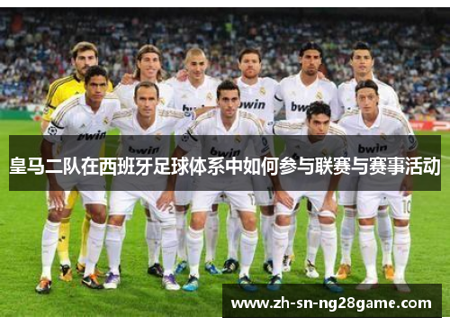 皇马二队在西班牙足球体系中如何参与联赛与赛事活动