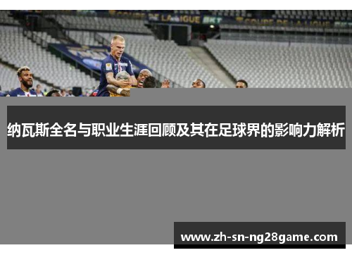 纳瓦斯全名与职业生涯回顾及其在足球界的影响力解析