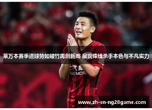 莱万本赛季进球势如破竹再创新高 展现锋线杀手本色与不凡实力 莱万本赛季进球势如破竹再创新高 展现锋线杀手本色与不凡实力
