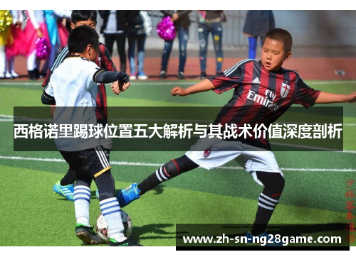 西格诺里踢球位置五大解析与其战术价值深度剖析