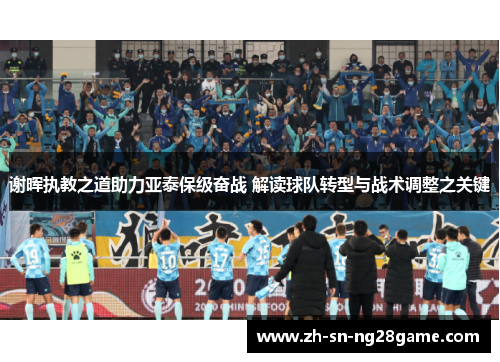 谢晖执教之道助力亚泰保级奋战 解读球队转型与战术调整之关键 谢晖执教之道助力亚泰保级奋战 解读球队转型与战术调整之关键