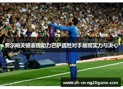 费尔明关键表现助力巴萨战胜对手展现实力与决心