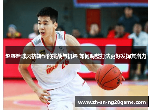 赵睿篮球风格转型的挑战与机遇 如何调整打法更好发挥其潜力 赵睿篮球风格转型的挑战与机遇 如何调整打法更好发挥其潜力