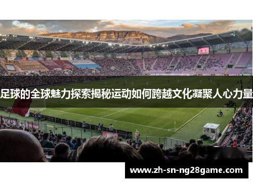 足球的全球魅力探索揭秘运动如何跨越文化凝聚人心力量 足球的全球魅力探索揭秘运动如何跨越文化凝聚人心力量