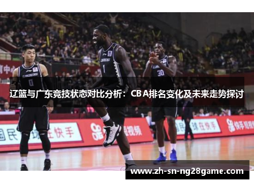 辽篮与广东竞技状态对比分析:CBA排名变化及未来走势探讨 辽篮与广东竞技状态对比分析:CBA排名变化及未来走势探讨