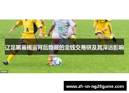 辽足黑幕揭露背后隐藏的金钱交易链及其深远影响 辽足黑幕揭露背后隐藏的金钱交易链及其深远影响