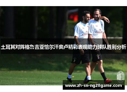 土耳其对阵格鲁吉亚恰尔汗奥卢精彩表现助力球队胜利分析 土耳其对阵格鲁吉亚恰尔汗奥卢精彩表现助力球队胜利分析