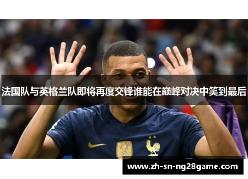 法国队与英格兰队即将再度交锋谁能在巅峰对决中笑到最后