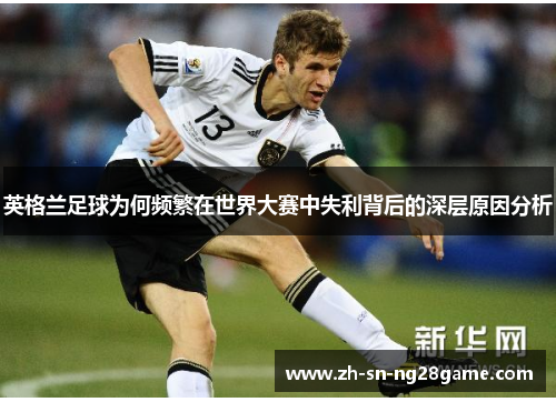 英格兰足球为何频繁在世界大赛中失利背后的深层原因分析 英格兰足球为何频繁在世界大赛中失利背后的深层原因分析