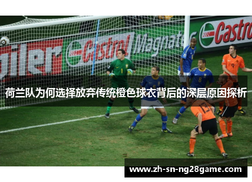 荷兰队为何选择放弃传统橙色球衣背后的深层原因探析