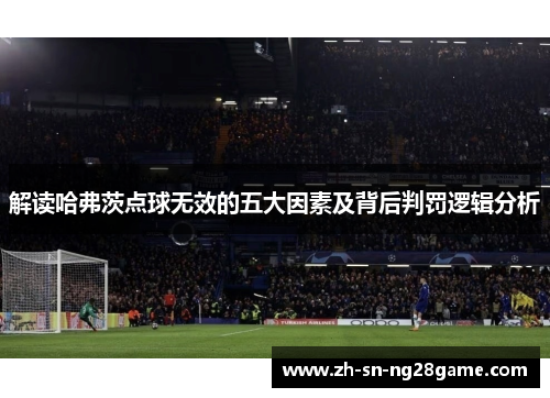 解读哈弗茨点球无效的五大因素及背后判罚逻辑分析 解读哈弗茨点球无效的五大因素及背后判罚逻辑分析