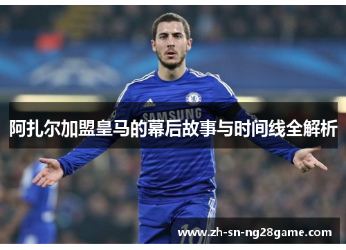 阿扎尔加盟皇马的幕后故事与时间线全解析 阿扎尔加盟皇马的幕后故事与时间线全解析