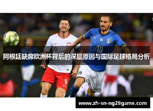 阿根廷缺席欧洲杯背后的深层原因与国际足球格局分析