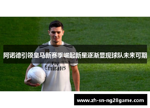 阿诺德引领皇马新赛季崛起新星逐渐显现球队未来可期