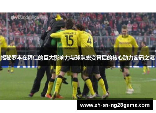 揭秘罗本在拜仁的巨大影响力与球队蜕变背后的核心动力密码之谜 揭秘罗本在拜仁的巨大影响力与球队蜕变背后的核心动力密码之谜