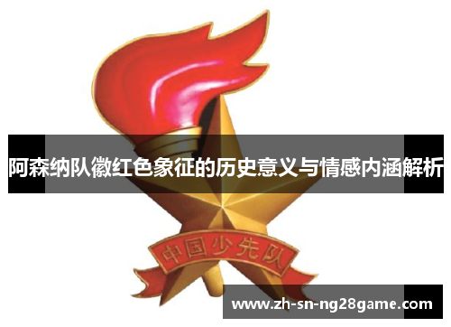 阿森纳队徽红色象征的历史意义与情感内涵解析 阿森纳队徽红色象征的历史意义与情感内涵解析