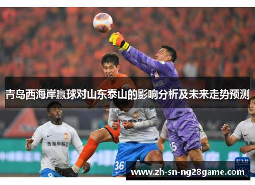 青岛西海岸赢球对山东泰山的影响分析及未来走势预测 青岛西海岸赢球对山东泰山的影响分析及未来走势预测