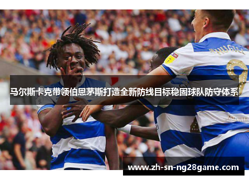 马尔斯卡克带领伯恩茅斯打造全新防线目标稳固球队防守体系