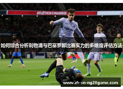 如何综合分析利物浦与巴塞罗那比赛实力的多维度评估方法 如何综合分析利物浦与巴塞罗那比赛实力的多维度评估方法