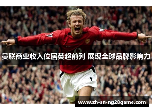 曼联商业收入位居英超前列 展现全球品牌影响力