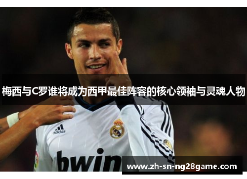 梅西与C罗谁将成为西甲最佳阵容的核心领袖与灵魂人物