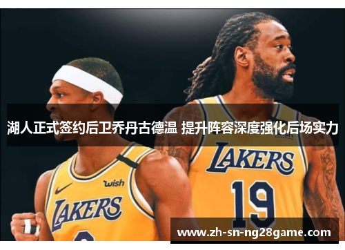 湖人正式签约后卫乔丹古德温 提升阵容深度强化后场实力