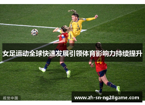 女足运动全球快速发展引领体育影响力持续提升 女足运动全球快速发展引领体育影响力持续提升