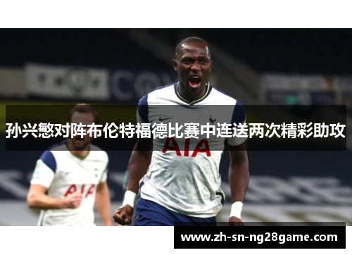 孙兴慜对阵布伦特福德比赛中连送两次精彩助攻 孙兴慜对阵布伦特福德比赛中连送两次精彩助攻