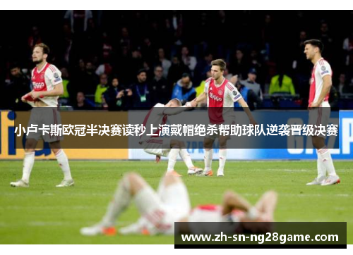 小卢卡斯欧冠半决赛读秒上演戴帽绝杀帮助球队逆袭晋级决赛