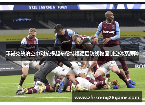 平诺克统治空中对抗撑起布伦特福德后防线稳固制空体系屏障