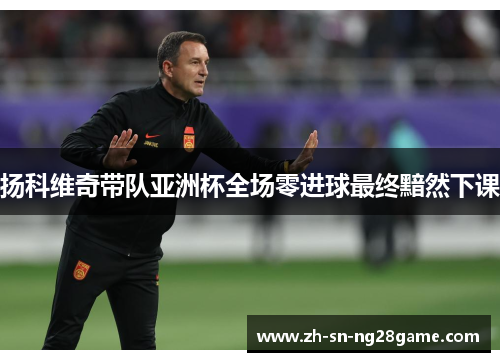 扬科维奇带队亚洲杯全场零进球最终黯然下课