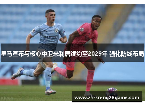 皇马宣布与核心中卫米利唐续约至2029年 强化防线布局 皇马宣布与核心中卫米利唐续约至2029年 强化防线布局
